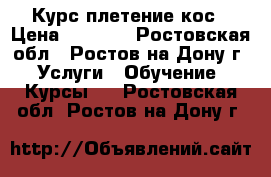 Курс плетение кос › Цена ­ 2 500 - Ростовская обл., Ростов-на-Дону г. Услуги » Обучение. Курсы   . Ростовская обл.,Ростов-на-Дону г.